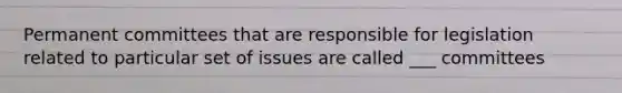 Permanent committees that are responsible for legislation related to particular set of issues are called ___ committees