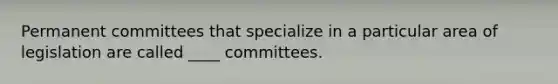 Permanent committees that specialize in a particular area of legislation are called ____ committees.