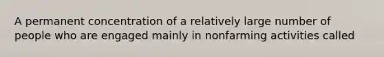 A permanent concentration of a relatively large number of people who are engaged mainly in nonfarming activities called