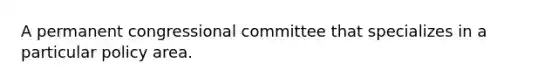 A permanent congressional committee that specializes in a particular policy area.