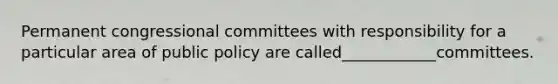 Permanent congressional committees with responsibility for a particular area of public policy are called____________committees.