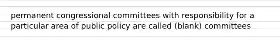 permanent congressional committees with responsibility for a particular area of public policy are called (blank) committees