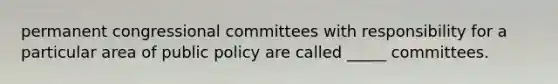 permanent congressional committees with responsibility for a particular area of public policy are called _____ committees.