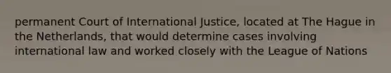 permanent Court of International Justice, located at The Hague in the Netherlands, that would determine cases involving international law and worked closely with the League of Nations