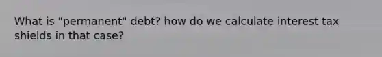 What is "permanent" debt? how do we calculate interest tax shields in that case?