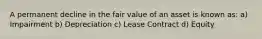 A permanent decline in the fair value of an asset is known as: a) Impairment b) Depreciation c) Lease Contract d) Equity