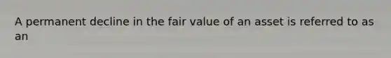 A permanent decline in the fair value of an asset is referred to as an