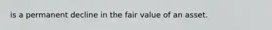 is a permanent decline in the fair value of an asset.