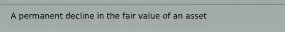 A permanent decline in the fair value of an asset