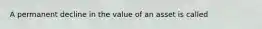 A permanent decline in the value of an asset is called