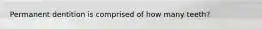 Permanent dentition is comprised of how many teeth?
