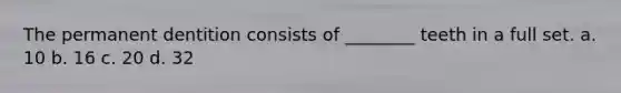 The permanent dentition consists of ________ teeth in a full set. a. 10 b. 16 c. 20 d. 32