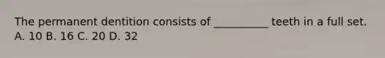 The permanent dentition consists of __________ teeth in a full set. A. 10 B. 16 C. 20 D. 32