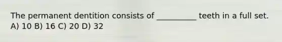 The permanent dentition consists of __________ teeth in a full set. A) 10 B) 16 C) 20 D) 32