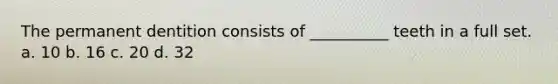 The permanent dentition consists of __________ teeth in a full set. a. 10 b. 16 c. 20 d. 32