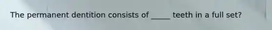 The permanent dentition consists of _____ teeth in a full set?