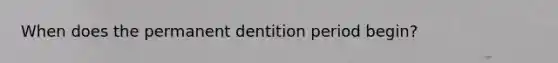 When does the permanent dentition period begin?