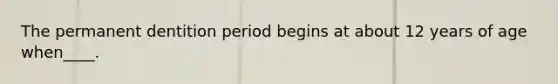 The permanent dentition period begins at about 12 years of age when____.