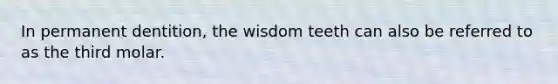 In permanent dentition, the wisdom teeth can also be referred to as the third molar.