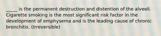 _____ is the permanent destruction and distention of the alveoli. Cigarette smoking is the most significant risk factor in the development of emphysema and is the leading cause of chronic bronchitis. (Irreversible)