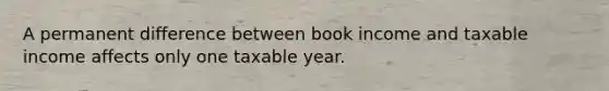 A permanent difference between book income and taxable income affects only one taxable year.