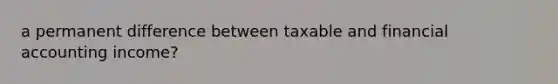 a permanent difference between taxable and financial accounting​ income?