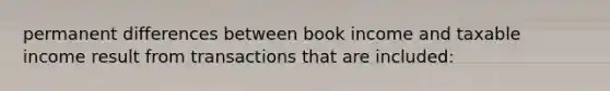 permanent differences between book income and taxable income result from transactions that are included: