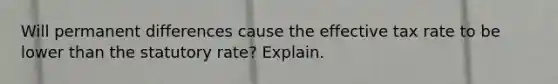 Will permanent differences cause the effective tax rate to be lower than the statutory​ rate? Explain.