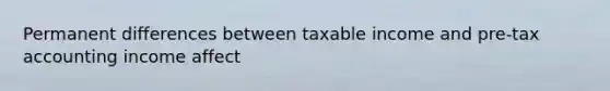 Permanent differences between taxable income and pre-tax accounting income affect