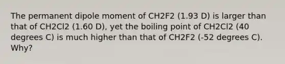 The permanent dipole moment of CH2F2 (1.93 D) is larger than that of CH2Cl2 (1.60 D), yet the boiling point of CH2Cl2 (40 degrees C) is much higher than that of CH2F2 (-52 degrees C). Why?