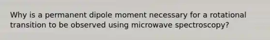 Why is a permanent dipole moment necessary for a rotational transition to be observed using microwave spectroscopy?