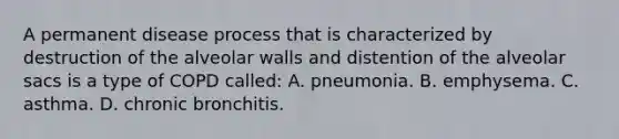 A permanent disease process that is characterized by destruction of the alveolar walls and distention of the alveolar sacs is a type of COPD​ called: A. pneumonia. B. emphysema. C. asthma. D. chronic bronchitis.