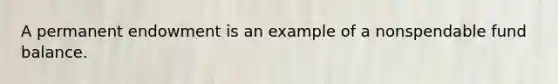 A permanent endowment is an example of a nonspendable fund balance.