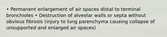 • Permanent enlargement of air spaces distal to terminal bronchioles • Destruction of alveolar walls or septa without obvious fibrosis (injury to lung parenchyma causing collapse of unsupported and enlarged air spaces)