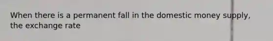 When there is a permanent fall in the domestic money supply, the exchange rate