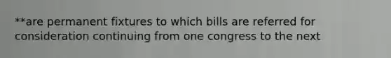 **are permanent fixtures to which bills are referred for consideration continuing from one congress to the next