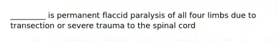 _________ is permanent flaccid paralysis of all four limbs due to transection or severe trauma to <a href='https://www.questionai.com/knowledge/kkAfzcJHuZ-the-spinal-cord' class='anchor-knowledge'>the spinal cord</a>