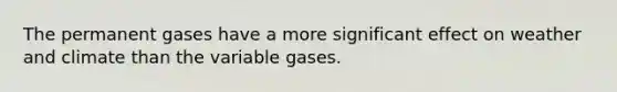 The permanent gases have a more significant effect on weather and climate than the variable gases.