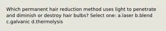 Which permanent hair reduction method uses light to penetrate and diminish or destroy hair bulbs? Select one: a.laser b.blend c.galvanic d.thermolysis