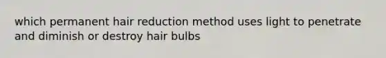 which permanent hair reduction method uses light to penetrate and diminish or destroy hair bulbs