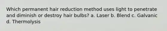 Which permanent hair reduction method uses light to penetrate and diminish or destroy hair bulbs? a. Laser b. Blend c. Galvanic d. Thermolysis