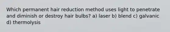 Which permanent hair reduction method uses light to penetrate and diminish or destroy hair bulbs? a) laser b) blend c) galvanic d) thermolysis