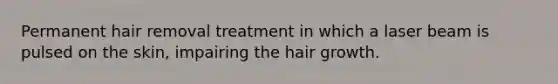 Permanent hair removal treatment in which a laser beam is pulsed on the skin, impairing the hair growth.