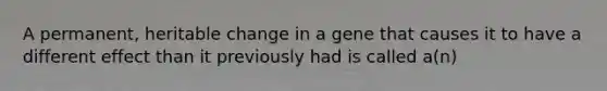 A permanent, heritable change in a gene that causes it to have a different effect than it previously had is called a(n)