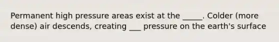 Permanent high pressure areas exist at the _____. Colder (more dense) air descends, creating ___ pressure on the earth's surface