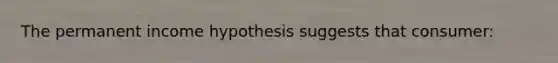 The permanent income hypothesis suggests that consumer: