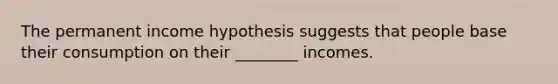 The permanent income hypothesis suggests that people base their consumption on their ________ incomes.