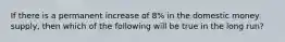 If there is a permanent increase of 8% in the domestic money supply, then which of the following will be true in the long run?