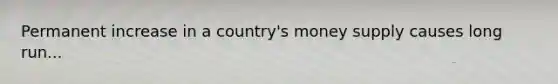 Permanent increase in a country's money supply causes long run...