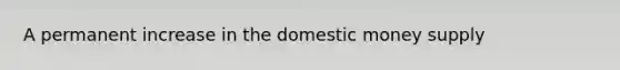 A permanent increase in the domestic money supply